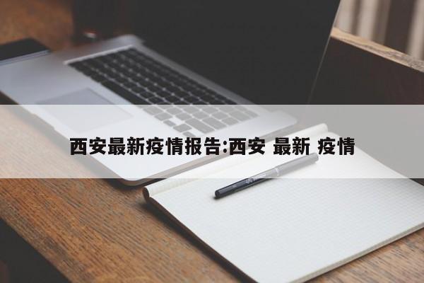 西安最新疫情报告:西安 最新 疫情