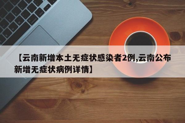 【云南新增本土无症状感染者2例,云南公布新增无症状病例详情】