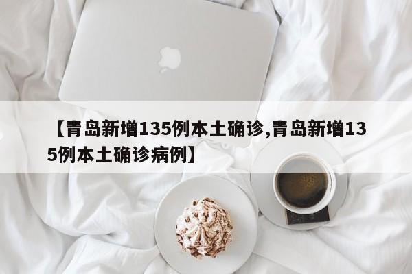 【青岛新增135例本土确诊,青岛新增135例本土确诊病例】