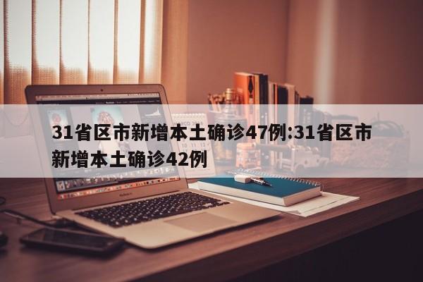 31省区市新增本土确诊47例:31省区市新增本土确诊42例