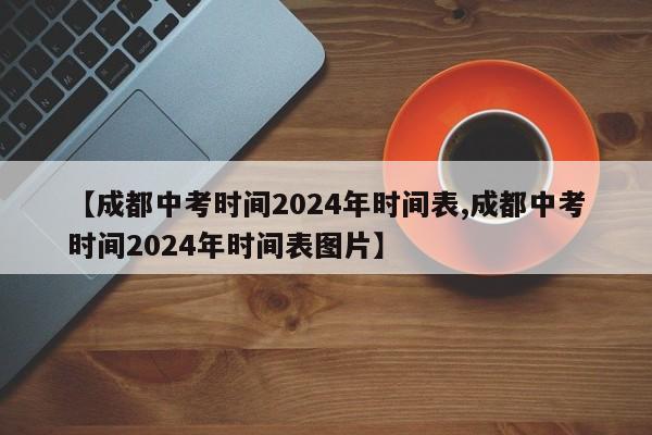 【成都中考时间2024年时间表,成都中考时间2024年时间表图片】