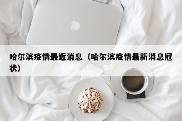 哈尔滨疫情最近消息(哈尔滨疫情最新消息冠状)