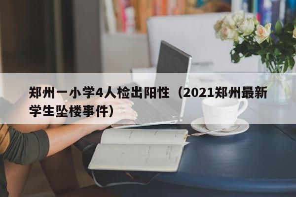 郑州一小学4人检出阳性(2021郑州最新学生坠楼事件)