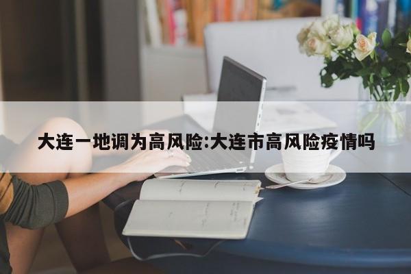 大连一地调为高风险:大连市高风险疫情吗