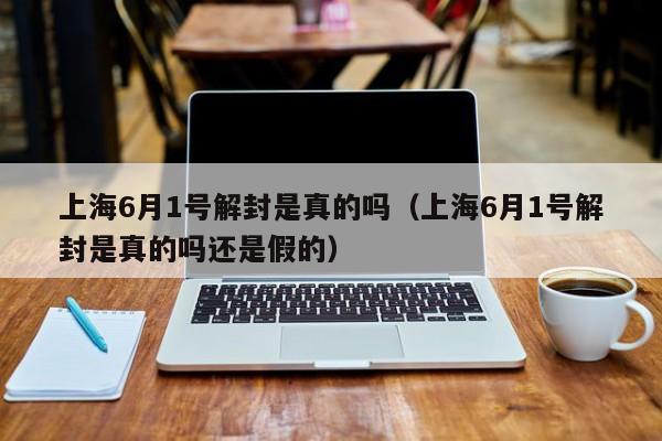 上海6月1号解封是真的吗(上海6月1号解封是真的吗还是假的)