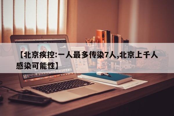 【北京疾控:一人最多传染7人,北京上千人感染可能性】