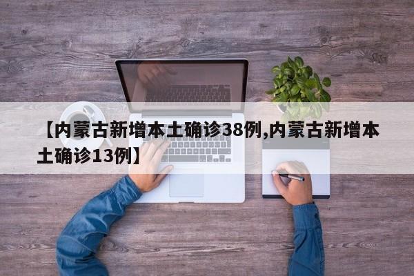【内蒙古新增本土确诊38例,内蒙古新增本土确诊13例】