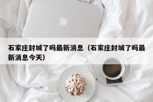 石家庄封城了吗最新消息(石家庄封城了吗最新消息今天)
