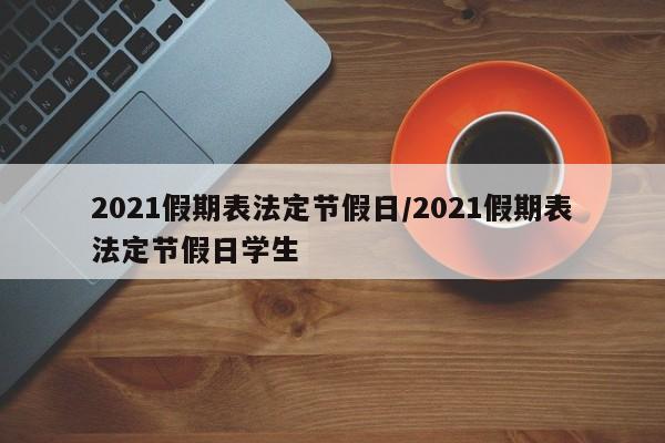 2021假期表法定节假日/2021假期表法定节假日学生