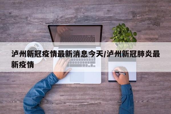 泸州新冠疫情最新消息今天/泸州新冠肺炎最新疫情