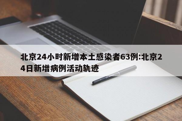 北京24小时新增本土感染者63例:北京24日新增病例活动轨迹