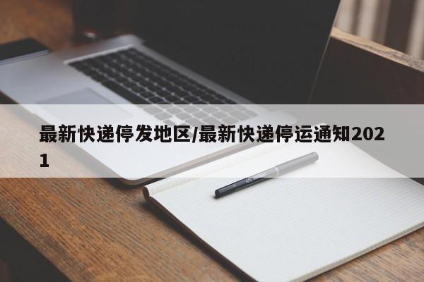 最新快递停发地区/最新快递停运通知2021
