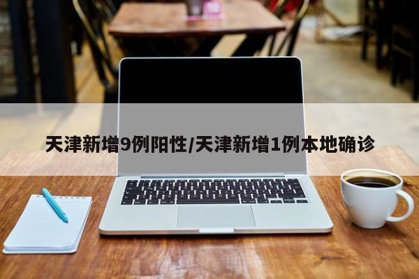 天津新增9例阳性/天津新增1例本地确诊