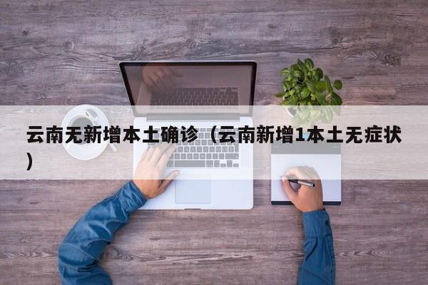 云南无新增本土确诊(云南新增1本土无症状)