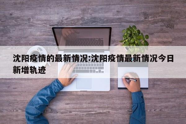 沈阳疫情的最新情况:沈阳疫情最新情况今日新增轨迹