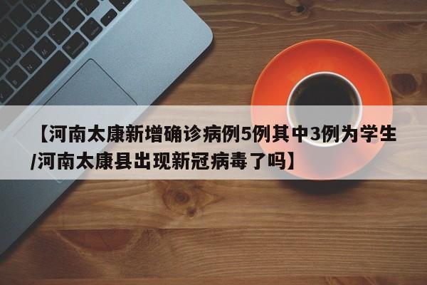 【河南太康新增确诊病例5例其中3例为学生/河南太康县出现新冠病毒了吗】