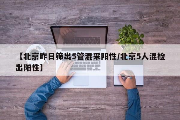 【北京昨日筛出5管混采阳性/北京5人混检出阳性】