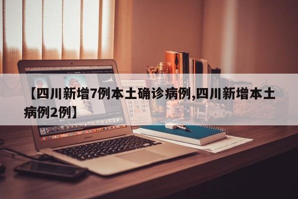 【四川新增7例本土确诊病例,四川新增本土病例2例】