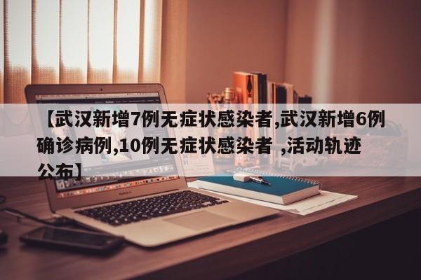 【武汉新增7例无症状感染者,武汉新增6例确诊病例,10例无症状感染者 ,活动轨迹公布】