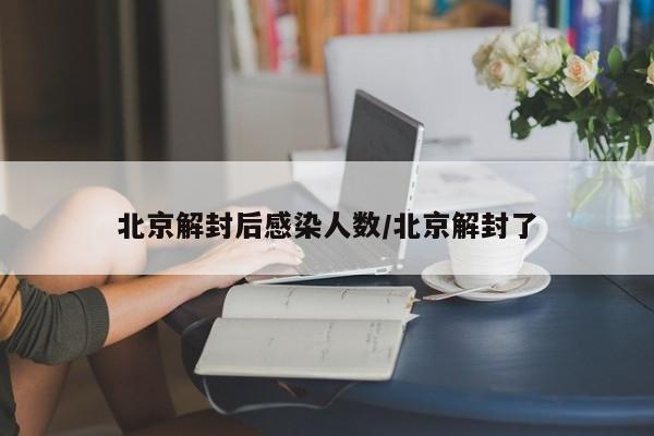 北京解封后感染人数/北京解封了
