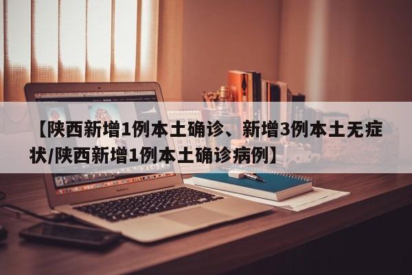 【陕西新增1例本土确诊、新增3例本土无症状/陕西新增1例本土确诊病例】
