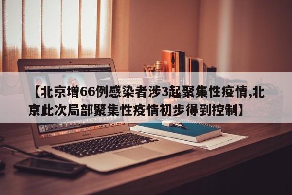 【北京增66例感染者涉3起聚集性疫情,北京此次局部聚集性疫情初步得到控制】