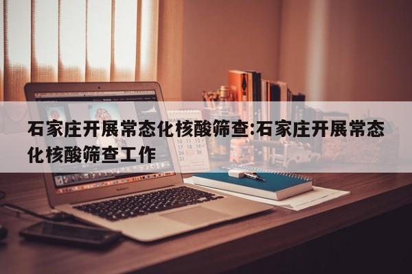 石家庄开展常态化核酸筛查:石家庄开展常态化核酸筛查工作