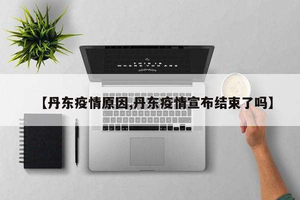 【丹东疫情原因,丹东疫情宣布结束了吗】