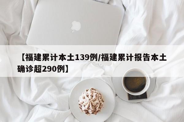 【福建累计本土139例/福建累计报告本土确诊超290例】