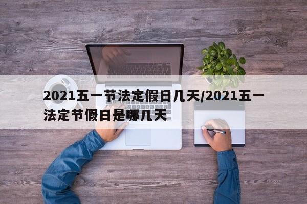 2021五一节法定假日几天/2021五一法定节假日是哪几天