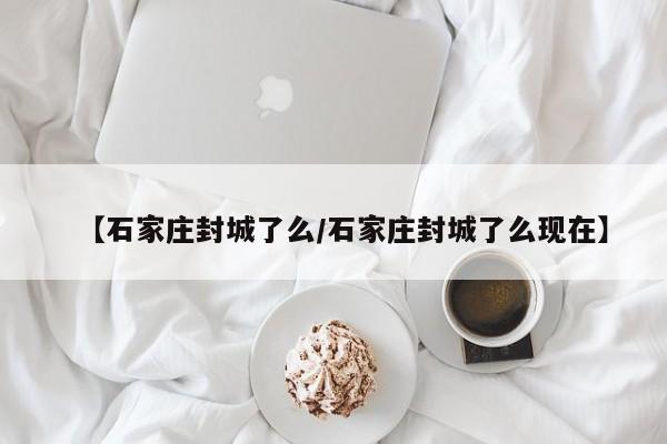 【石家庄封城了么/石家庄封城了么现在】