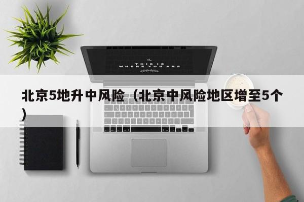 北京5地升中风险(北京中风险地区增至5个)