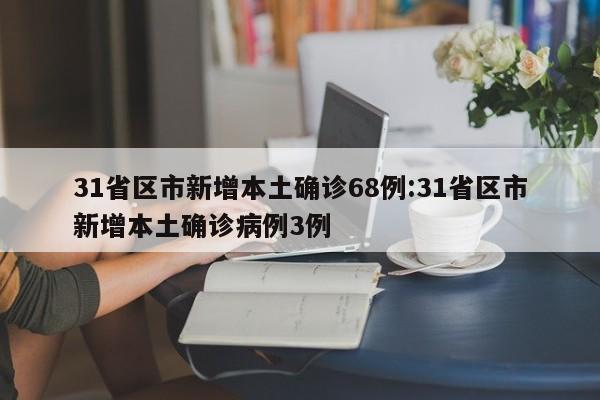 31省区市新增本土确诊68例:31省区市新增本土确诊病例3例