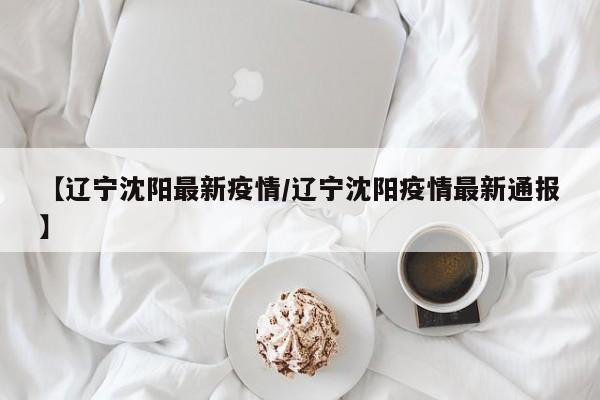 【辽宁沈阳最新疫情/辽宁沈阳疫情最新通报】