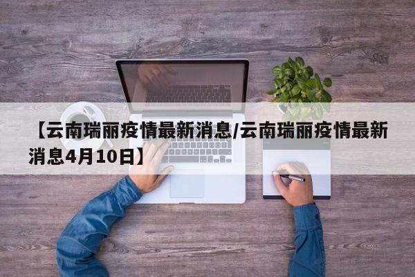 【云南瑞丽疫情最新消息/云南瑞丽疫情最新消息4月10日】