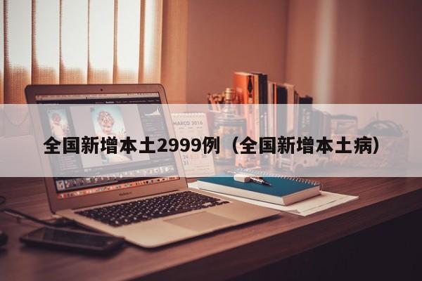 全国新增本土2999例(全国新增本土病)