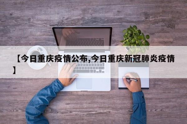 【今日重庆疫情公布,今日重庆新冠肺炎疫情】