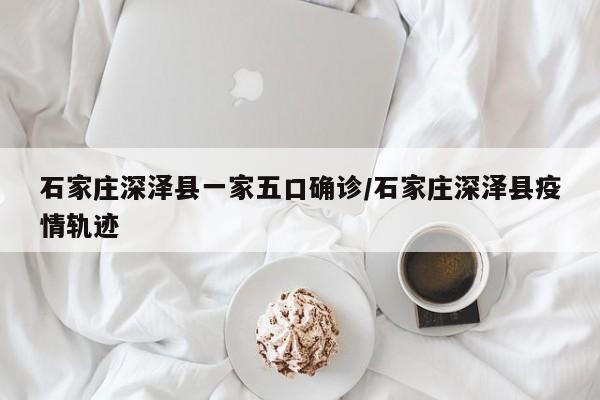 石家庄深泽县一家五口确诊/石家庄深泽县疫情轨迹