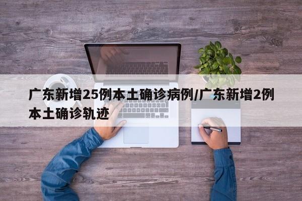 广东新增25例本土确诊病例/广东新增2例本土确诊轨迹