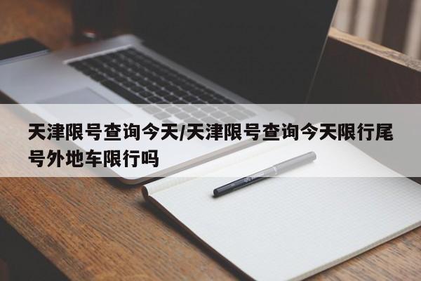 天津限号查询今天/天津限号查询今天限行尾号外地车限行吗