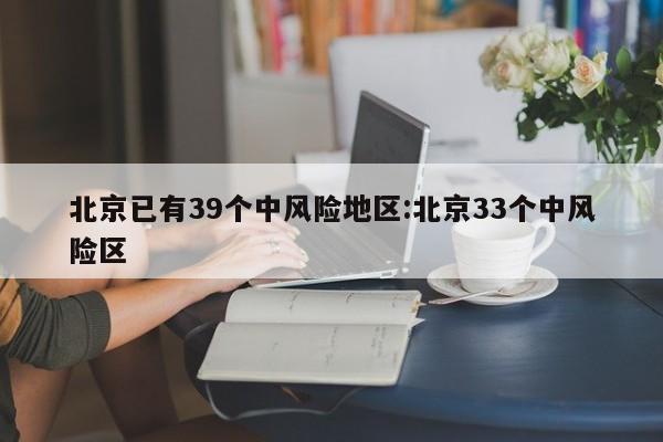北京已有39个中风险地区:北京33个中风险区