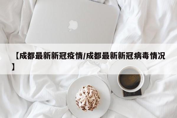 【成都最新新冠疫情/成都最新新冠病毒情况】