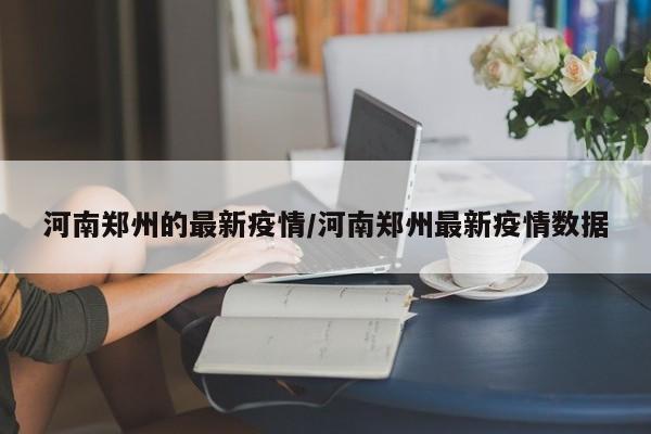 河南郑州的最新疫情/河南郑州最新疫情数据