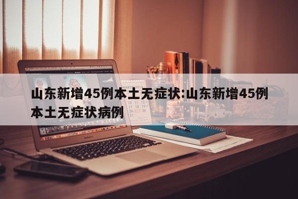 山东新增45例本土无症状:山东新增45例本土无症状病例