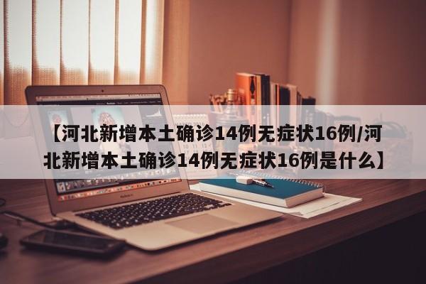 【河北新增本土确诊14例无症状16例/河北新增本土确诊14例无症状16例是什么】