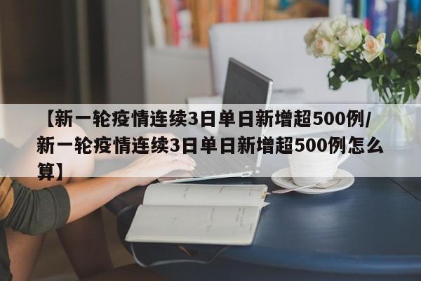 【新一轮疫情连续3日单日新增超500例/新一轮疫情连续3日单日新增超500例怎么算】