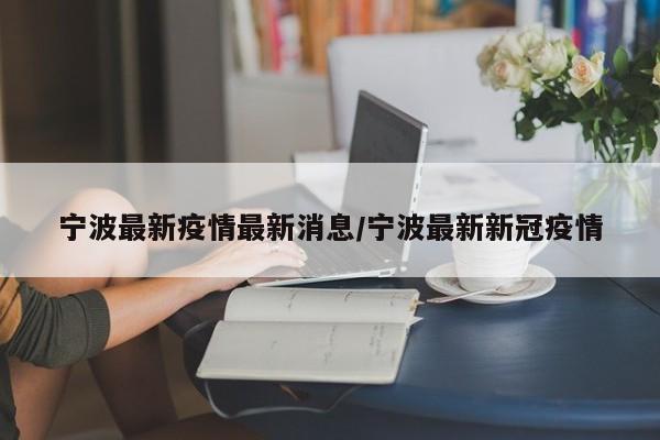 宁波最新疫情最新消息/宁波最新新冠疫情