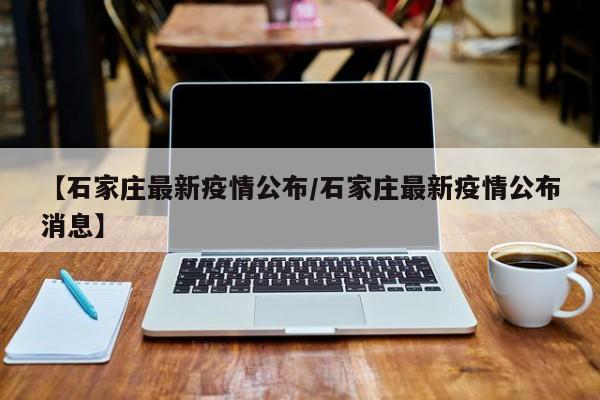 【石家庄最新疫情公布/石家庄最新疫情公布消息】