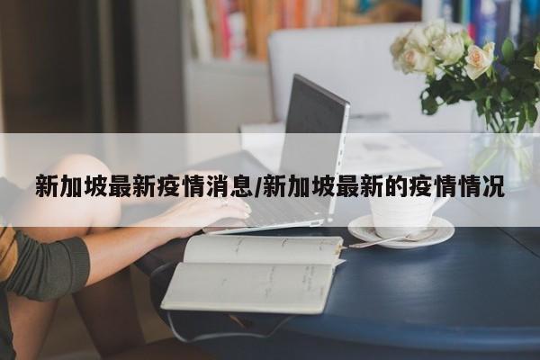 新加坡最新疫情消息/新加坡最新的疫情情况