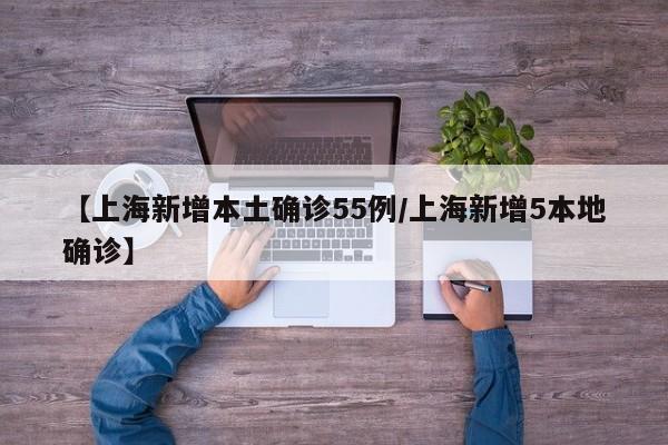 【上海新增本土确诊55例/上海新增5本地确诊】